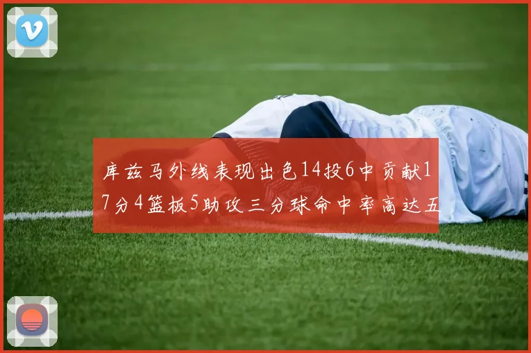 库兹马外线表现出色14投6中贡献17分4篮板5助攻三分球命中率高达五成