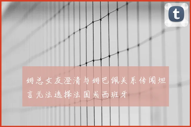 姆总女友澄清与姆巴佩关系传闻坦言无法选择法国或西班牙