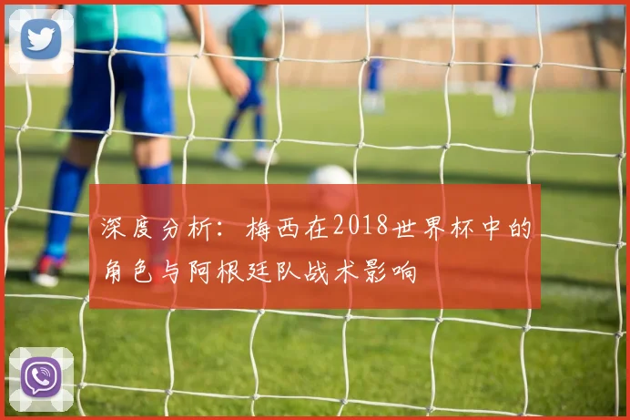 深度分析：梅西在2018世界杯中的角色与阿根廷队战术影响