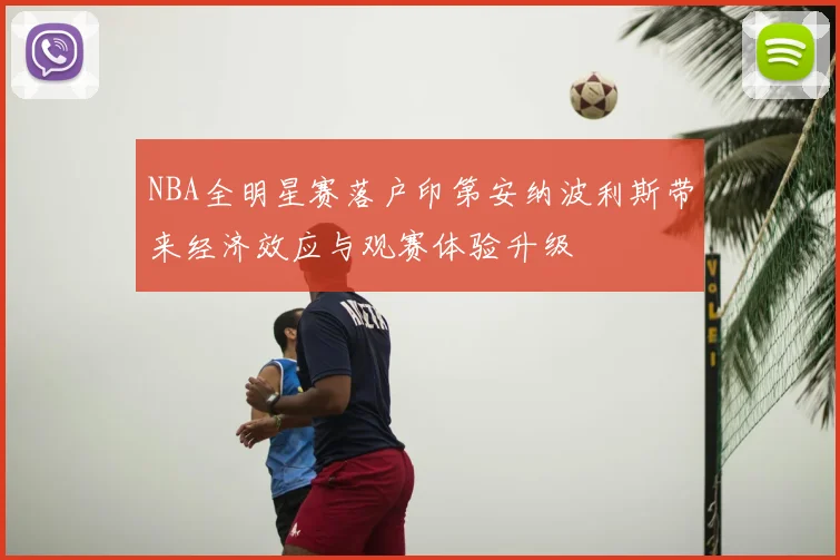 NBA全明星赛落户印第安纳波利斯带来经济效应与观赛体验升级