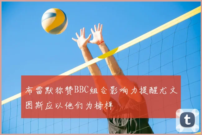布雷默称赞BBC组合影响力提醒尤文图斯应以他们为榜样