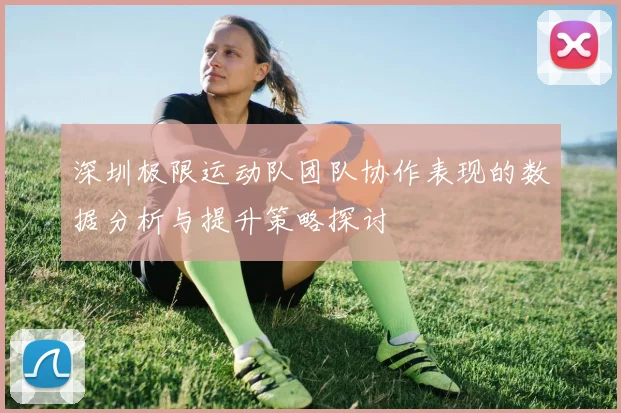 深圳极限运动队团队协作表现的数据分析与提升策略探讨