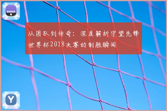 从团队到传奇：深度解析守望先锋世界杯2018决赛的制胜瞬间
