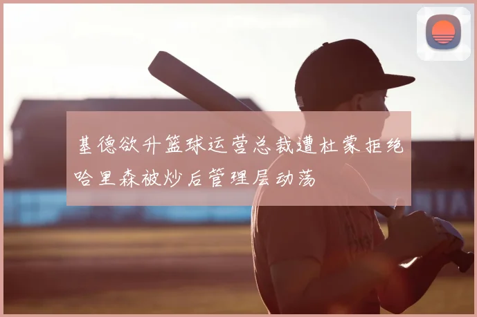 基德欲升篮球运营总裁遭杜蒙拒绝哈里森被炒后管理层动荡