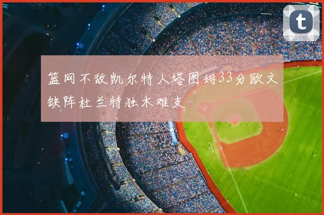 篮网不敌凯尔特人塔图姆33分欧文缺阵杜兰特独木难支