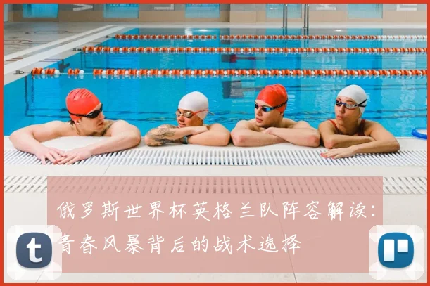 俄罗斯世界杯英格兰队阵容解读：青春风暴背后的战术选择