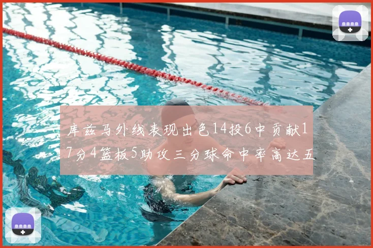 库兹马外线表现出色14投6中贡献17分4篮板5助攻三分球命中率高达五成