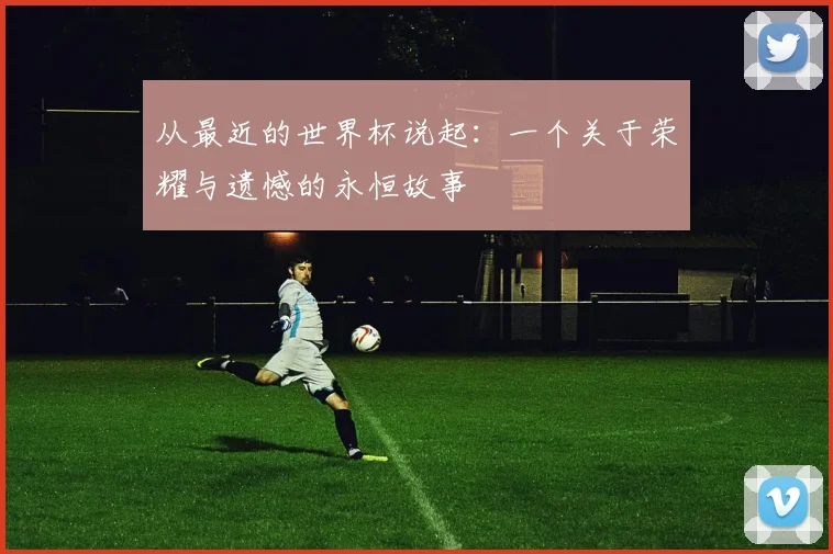 从最近的世界杯说起:一个关于荣耀与遗憾的永恒故事