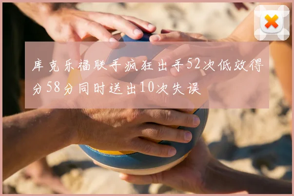 库克乐福联手疯狂出手52次低效得分58分同时送出10次失误