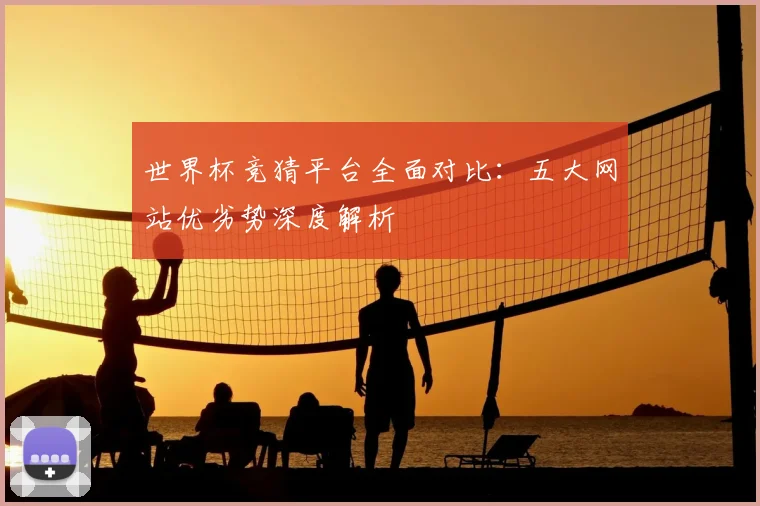 世界杯竞猜平台全面对比：五大网站优劣势深度解析