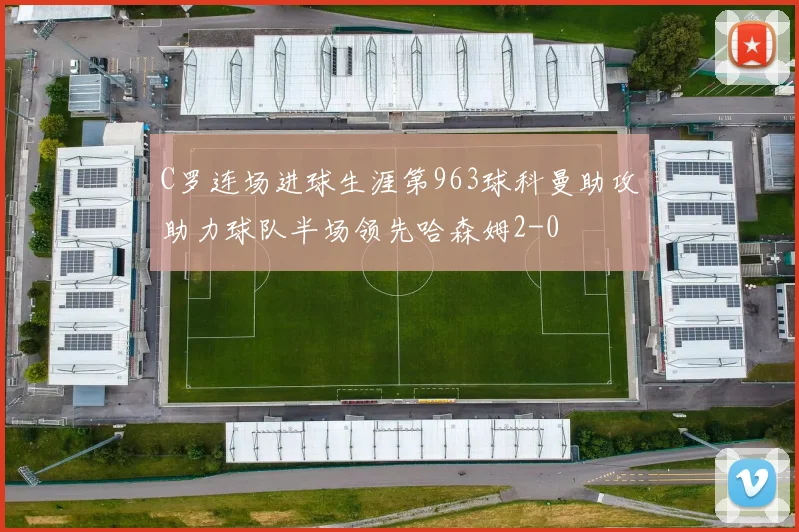 C罗连场进球生涯第963球科曼助攻助力球队半场领先哈森姆2-0
