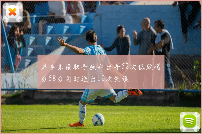 库克乐福联手疯狂出手52次低效得分58分同时送出10次失误