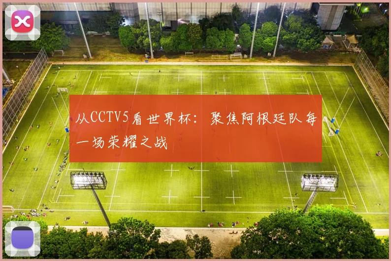 从CCTV5看世界杯:聚焦阿根廷队每一场荣耀之战