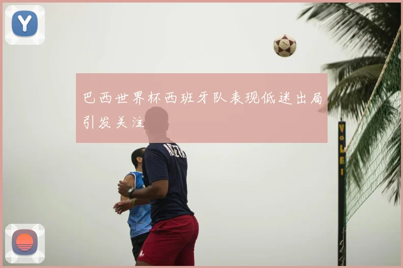 巴西世界杯西班牙队表现低迷出局引发关注