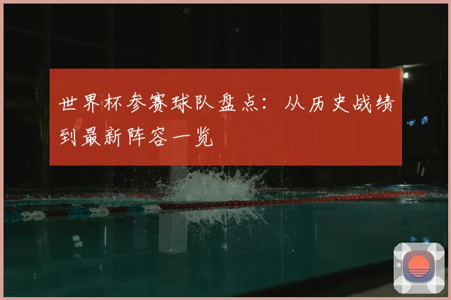 世界杯参赛球队盘点:从历史战绩到最新阵容一览