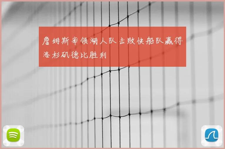 詹姆斯率领湖人队击败快船队赢得洛杉矶德比胜利