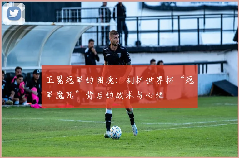 卫冕冠军的困境：剖析世界杯“冠军魔咒”背后的战术与心理