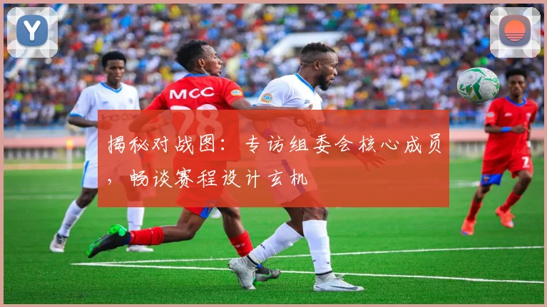 揭秘对战图：专访组委会核心成员，畅谈赛程设计玄机