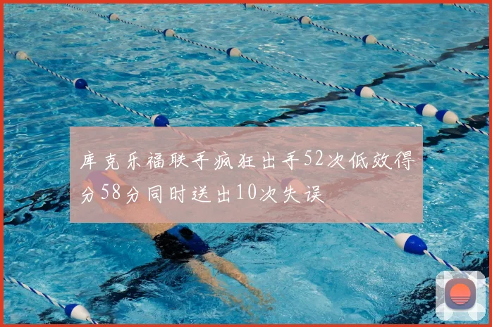 库克乐福联手疯狂出手52次低效得分58分同时送出10次失误