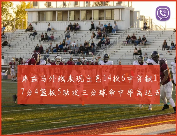 库兹马外线表现出色14投6中贡献17分4篮板5助攻三分球命中率高达五成