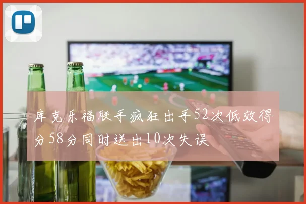 库克乐福联手疯狂出手52次低效得分58分同时送出10次失误