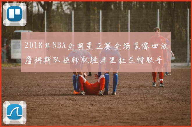 2018年NBA全明星正赛全场录像回放詹姆斯队逆转取胜库里杜兰特联手