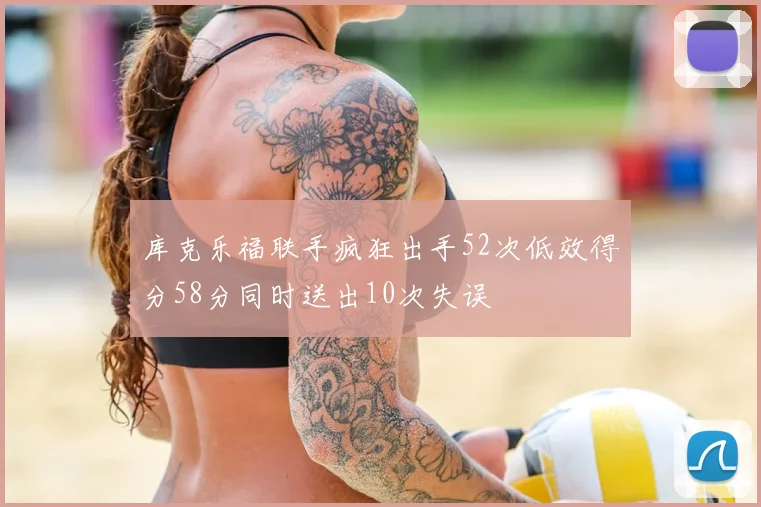 库克乐福联手疯狂出手52次低效得分58分同时送出10次失误