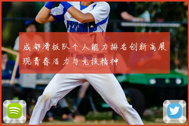 成都滑板队个人能力排名创新高展现青春活力与竞技精神