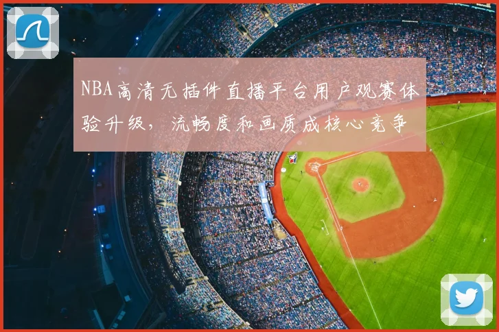 NBA高清无插件直播平台用户观赛体验升级,流畅度和画质成核心竞争力