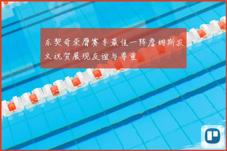 东契奇荣膺赛季最佳一阵詹姆斯发文祝贺展现友谊与尊重