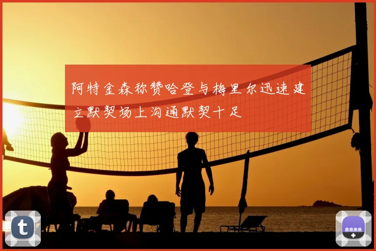 阿特金森称赞哈登与梅里尔迅速建立默契场上沟通默契十足