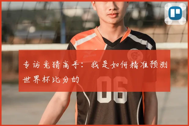 专访竞猜高手：我是如何精准预测世界杯比分的
