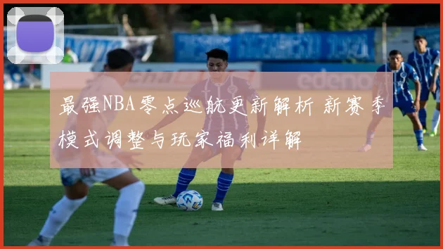最强NBA零点巡航更新解析 新赛季模式调整与玩家福利详解