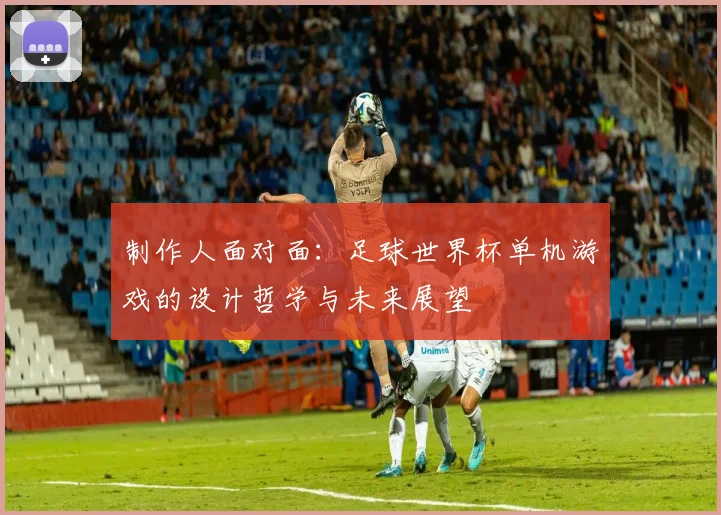 制作人面对面：足球世界杯单机游戏的设计哲学与未来展望