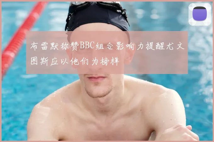 布雷默称赞BBC组合影响力提醒尤文图斯应以他们为榜样