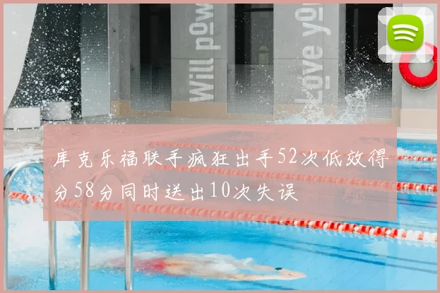 库克乐福联手疯狂出手52次低效得分58分同时送出10次失误