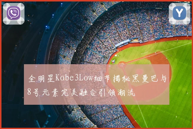 全明星Kobe3Low细节揭秘黑曼巴与8号元素完美融合引领潮流
