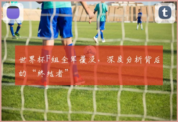 世界杯F组全军覆没，深度分析背后的“终结者”