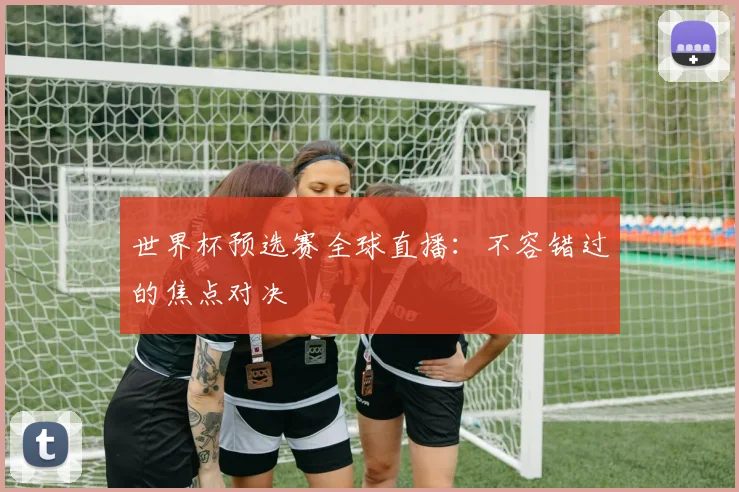 世界杯预选赛全球直播：不容错过的焦点对决