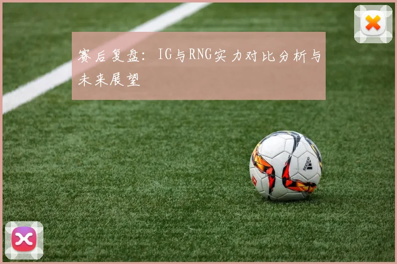 赛后复盘：IG与RNG实力对比分析与未来展望