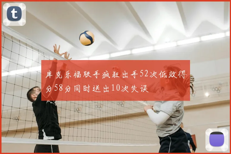 库克乐福联手疯狂出手52次低效得分58分同时送出10次失误