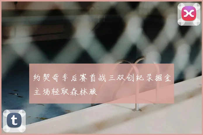 约契奇季后赛首战三双创纪录掘金主场轻取森林狼
