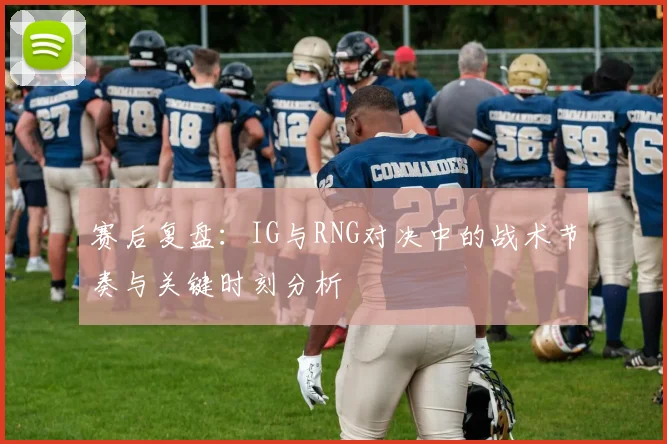 赛后复盘：IG与RNG对决中的战术节奏与关键时刻分析