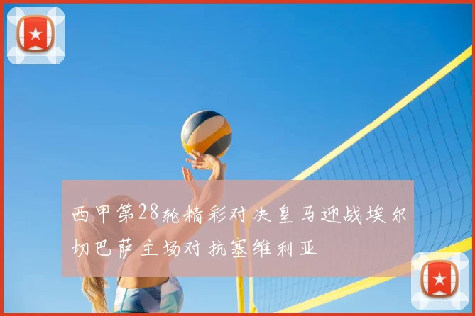 西甲第28轮精彩对决皇马迎战埃尔切巴萨主场对抗塞维利亚