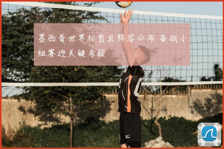 墨西哥世界杯首发阵容公布 备战小组赛迎关键考验
