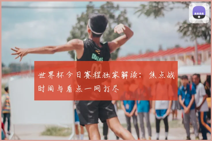 世界杯今日赛程独家解读：焦点战时间与看点一网打尽