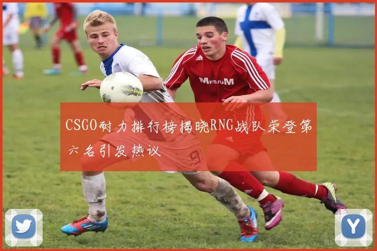 CSGO耐力排行榜揭晓RNG战队荣登第六名引发热议