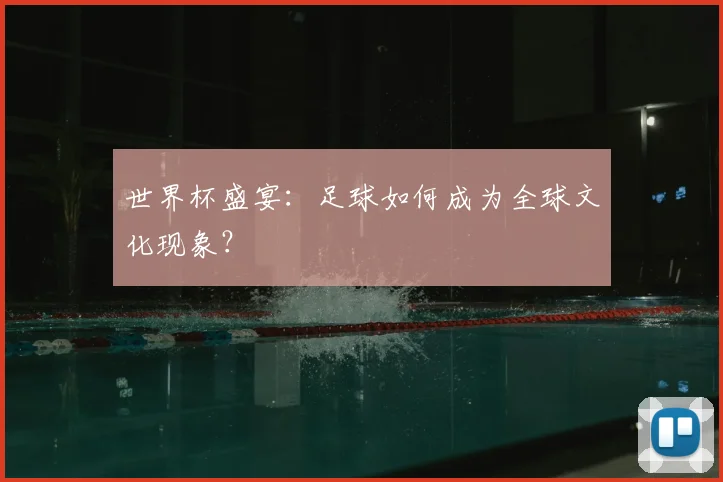 世界杯盛宴：足球如何成为全球文化现象？