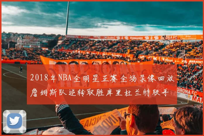 2018年NBA全明星正赛全场录像回放詹姆斯队逆转取胜库里杜兰特联手