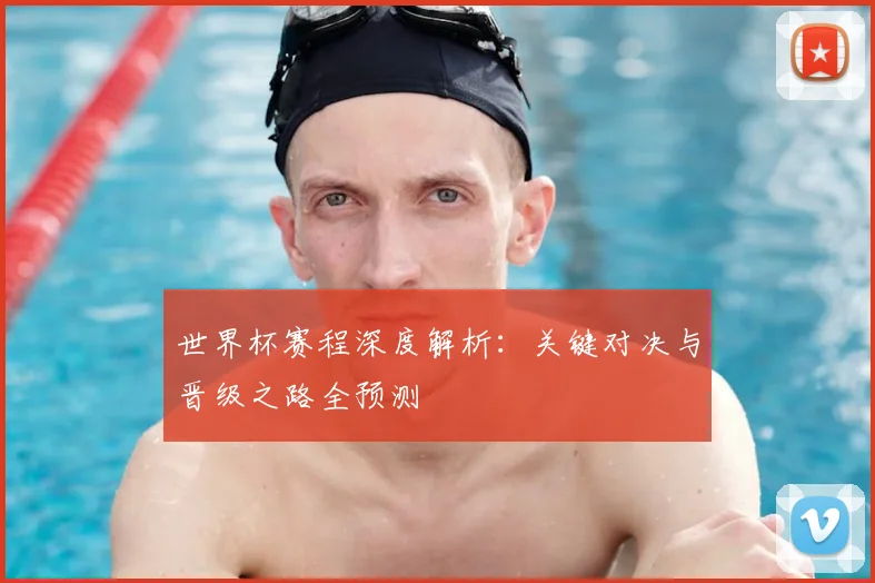 世界杯赛程深度解析：关键对决与晋级之路全预测